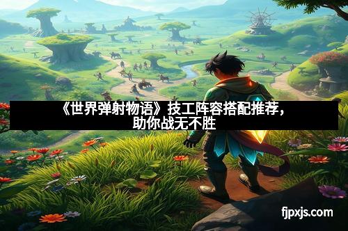 《世界弹射物语》技工阵容搭配推荐，助你战无不胜