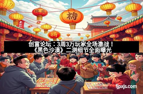 创富论坛：3周3万玩家全场激战！《黑色沙漠》二测细节全面曝光